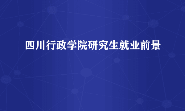 四川行政学院研究生就业前景