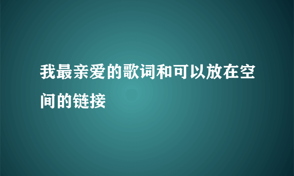 我最亲爱的歌词和可以放在空间的链接