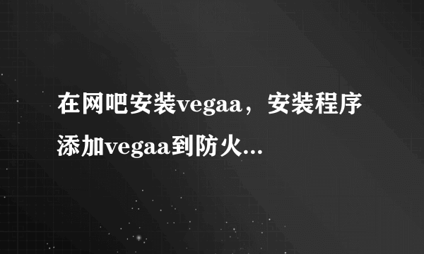 在网吧安装vegaa，安装程序添加vegaa到防火墙失败，请问这里怎么可以添加？