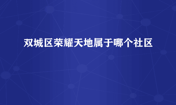 双城区荣耀天地属于哪个社区