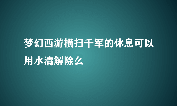 梦幻西游横扫千军的休息可以用水清解除么