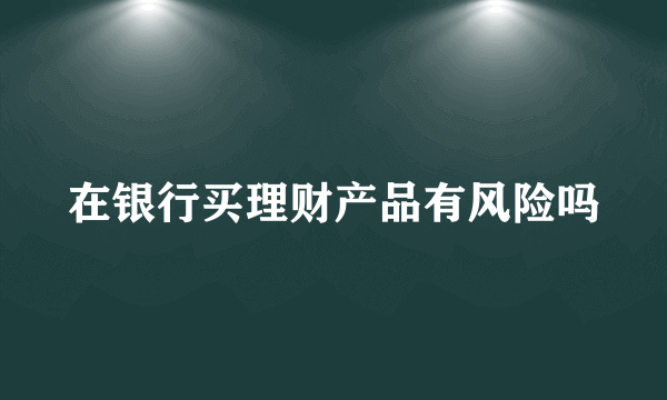 在银行买理财产品有风险吗