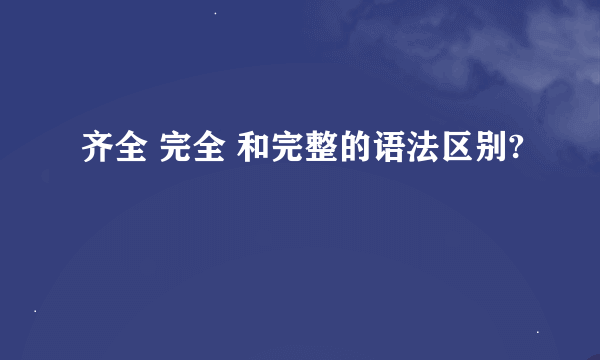 齐全 完全 和完整的语法区别?