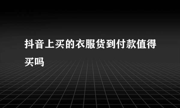 抖音上买的衣服货到付款值得买吗