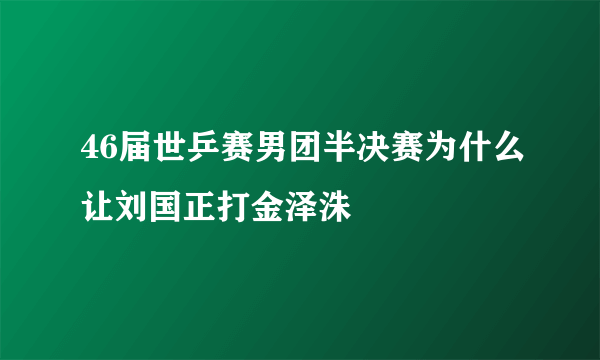 46届世乒赛男团半决赛为什么让刘国正打金泽洙