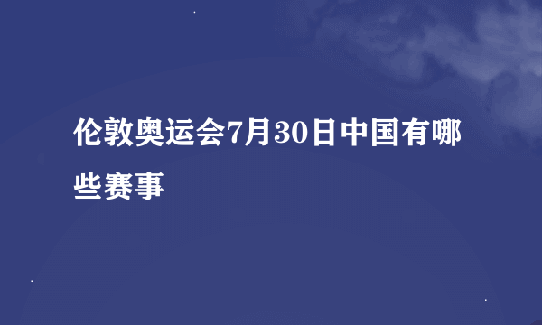 伦敦奥运会7月30日中国有哪些赛事