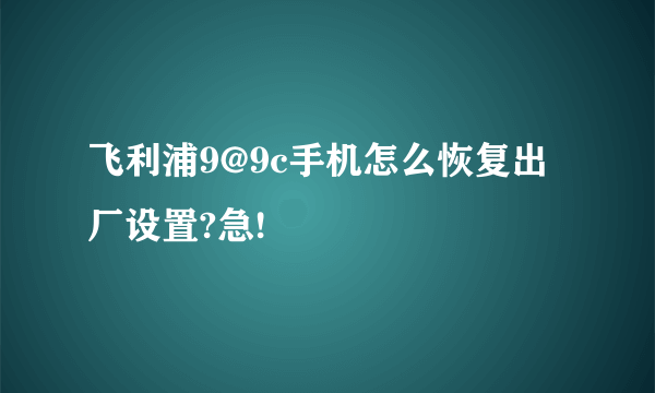 飞利浦9@9c手机怎么恢复出厂设置?急!