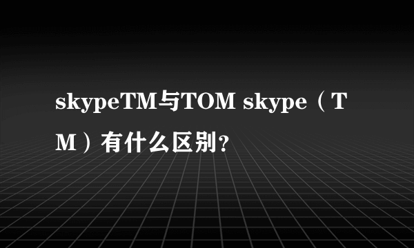 skypeTM与TOM skype（TM）有什么区别？