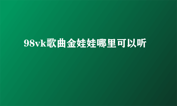 98vk歌曲金娃娃哪里可以听