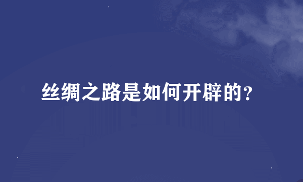 丝绸之路是如何开辟的？