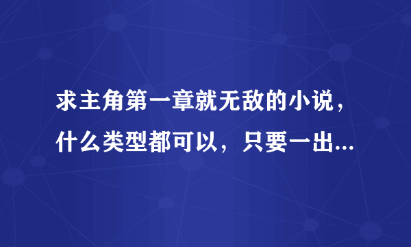 求主角第一章就无敌的小说，什么类型都可以，只要一出来就无敌的，看清楚了是一出来就无敌。