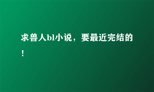 求兽人bl小说，要最近完结的！