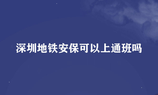 深圳地铁安保可以上通班吗