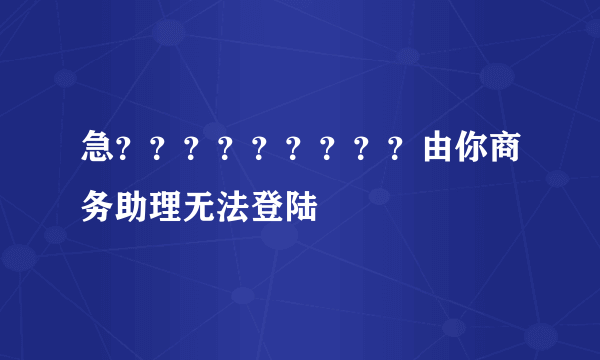 急？？？？？？？？？由你商务助理无法登陆