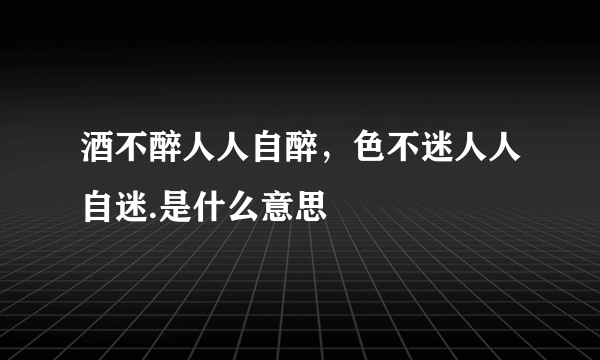 酒不醉人人自醉，色不迷人人自迷.是什么意思