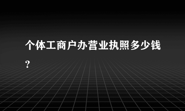 个体工商户办营业执照多少钱？