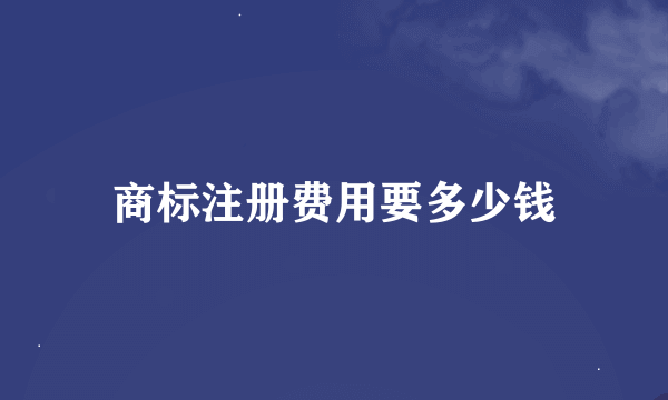 商标注册费用要多少钱