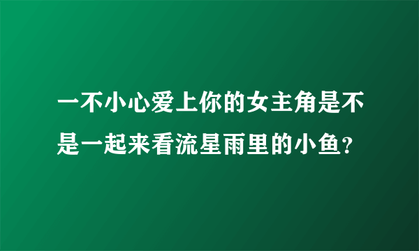 一不小心爱上你的女主角是不是一起来看流星雨里的小鱼？