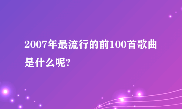 2007年最流行的前100首歌曲是什么呢?