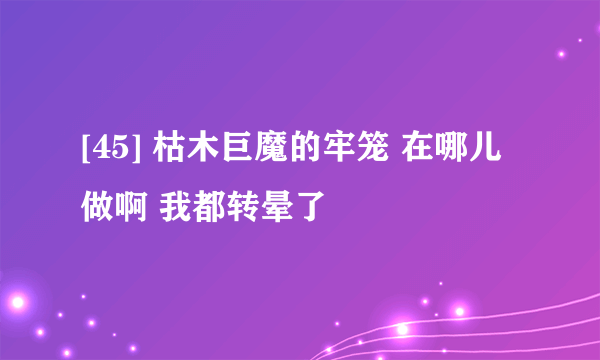 [45] 枯木巨魔的牢笼 在哪儿做啊 我都转晕了