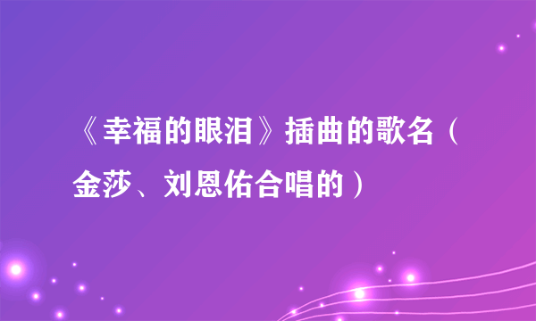 《幸福的眼泪》插曲的歌名（金莎、刘恩佑合唱的）