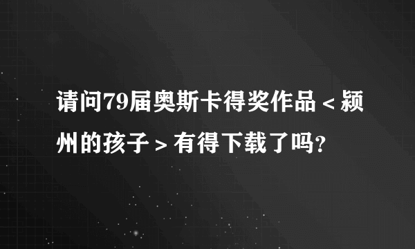 请问79届奥斯卡得奖作品＜颍州的孩子＞有得下载了吗？