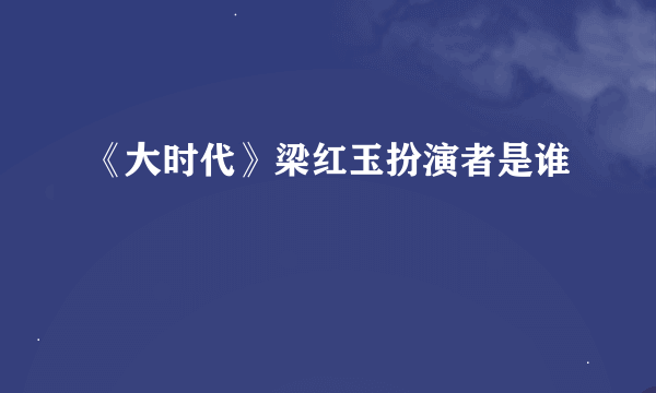 《大时代》梁红玉扮演者是谁