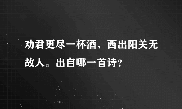 劝君更尽一杯酒，西出阳关无故人。出自哪一首诗？