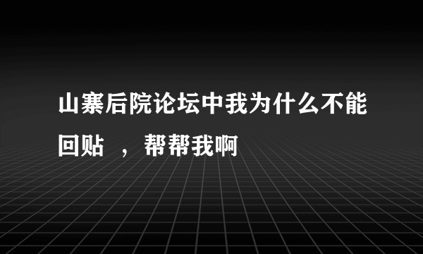 山寨后院论坛中我为什么不能回贴  ，帮帮我啊