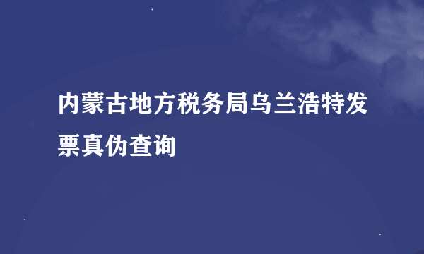 内蒙古地方税务局乌兰浩特发票真伪查询