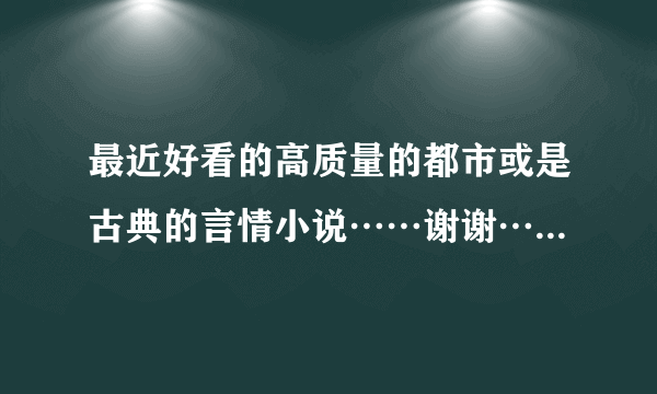 最近好看的高质量的都市或是古典的言情小说……谢谢……只求质量……