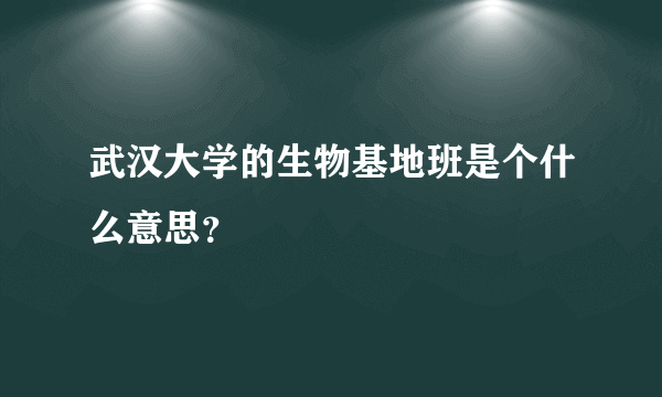 武汉大学的生物基地班是个什么意思？