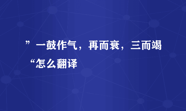 ”一鼓作气，再而衰，三而竭“怎么翻译