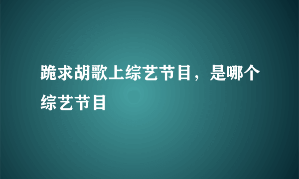 跪求胡歌上综艺节目，是哪个综艺节目