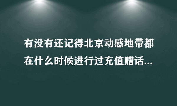 有没有还记得北京动感地带都在什么时候进行过充值赠话费活动，分别都是充多少，返多少？谢谢