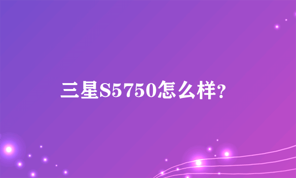 三星S5750怎么样？