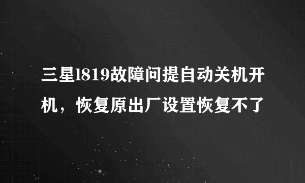 三星l819故障问提自动关机开机，恢复原出厂设置恢复不了