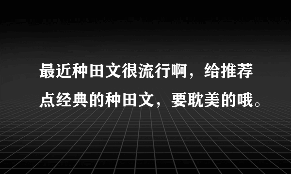 最近种田文很流行啊，给推荐点经典的种田文，要耽美的哦。