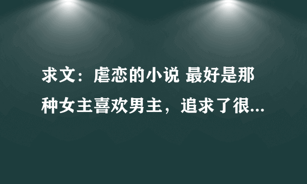 求文：虐恋的小说 最好是那种女主喜欢男主，追求了很久。被男主伤了心之后放手，男主后悔的那种。