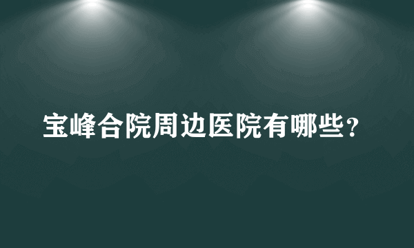 宝峰合院周边医院有哪些？