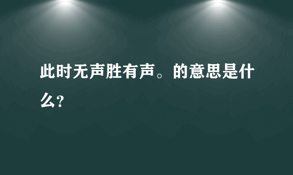 此时无声胜有声。的意思是什么？