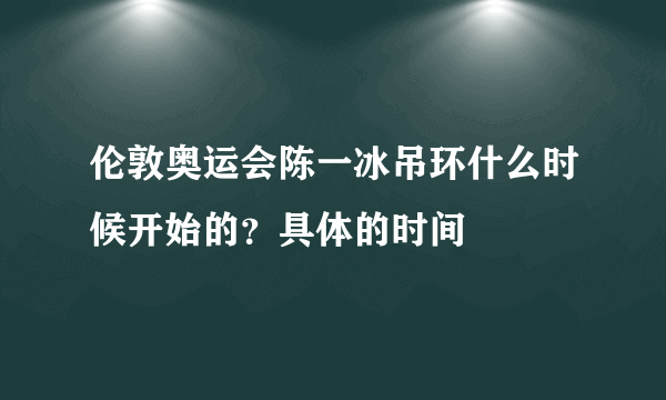 伦敦奥运会陈一冰吊环什么时候开始的？具体的时间