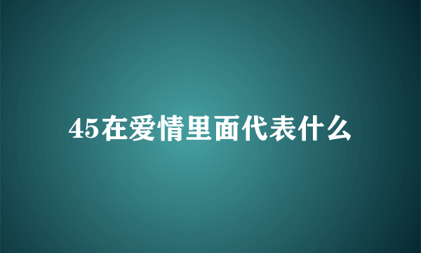 45在爱情里面代表什么