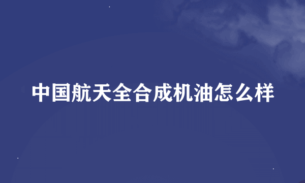 中国航天全合成机油怎么样