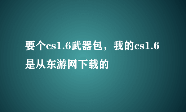 要个cs1.6武器包，我的cs1.6是从东游网下载的