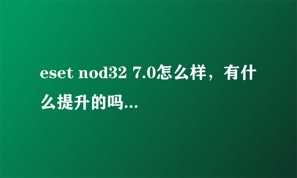 eset nod32 7.0怎么样，有什么提升的吗，以前用6.0还不错考虑要不要升