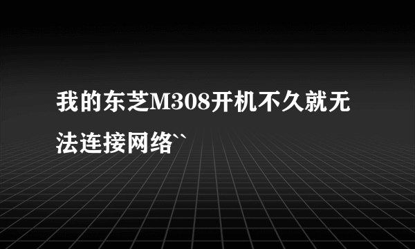 我的东芝M308开机不久就无法连接网络``