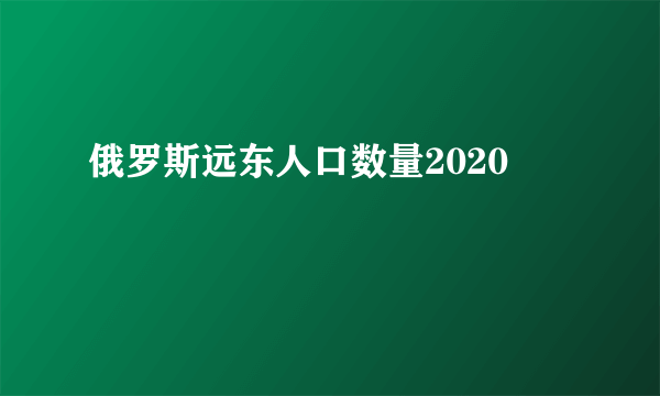 俄罗斯远东人口数量2020