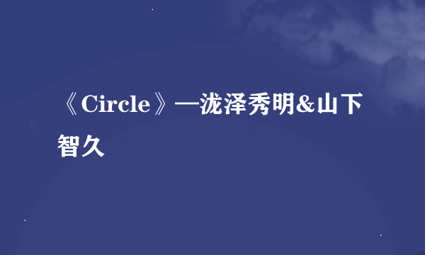 《Circle》—泷泽秀明&山下智久