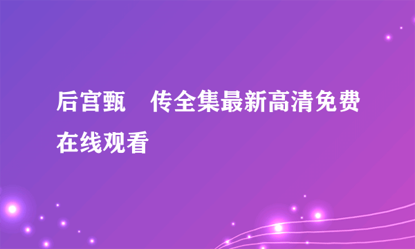 后宫甄嬛传全集最新高清免费在线观看